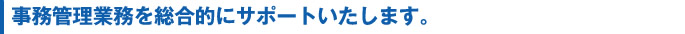 事務管理業務を総合的にサポートいたします。