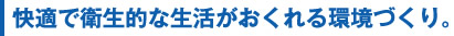 快適で衛生的な生活がおくれる環境づくり。