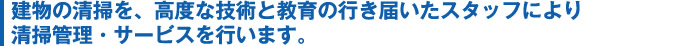 建物の清掃を、高度な技術と教育の行き届いたスタッフにより清掃管理・サービスを行います。